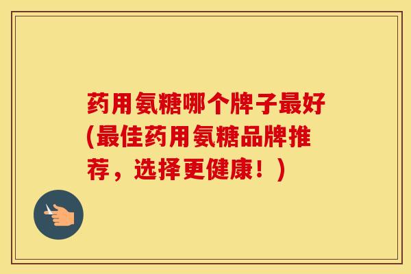 药用氨糖哪个牌子好(佳药用氨糖品牌推荐,选择更健康!) 药用氨糖哪个牌子好(佳药用氨糖品牌推荐,选择更健康!)