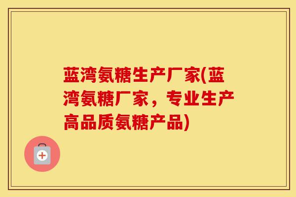 蓝湾氨糖生产厂家(蓝湾氨糖厂家,专业生产高品质氨糖产品) 蓝湾氨糖生产厂家(蓝湾氨糖厂家,专业生产高品质氨糖产品)