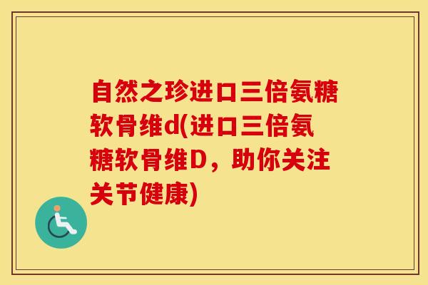 自然之珍进口三倍氨糖软骨维d(进口三倍氨糖软骨维D，助你关注关节健康)