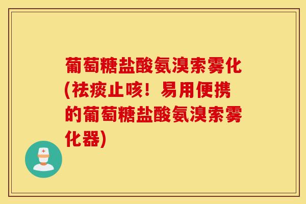 葡萄糖盐酸氨溴索雾化(止咳!易用便携的葡萄糖盐酸氨溴索雾化器) 葡萄糖盐酸氨溴索雾化(止咳!易用便携的葡萄糖盐酸氨溴索雾化器)