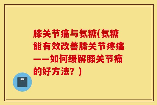 膝关节痛与氨糖(氨糖能有效改善膝关节——如何缓解膝关节痛的好方法?) 膝关节痛与氨糖(氨糖能有效改善膝关节——如何缓解膝关节痛的好方法?)