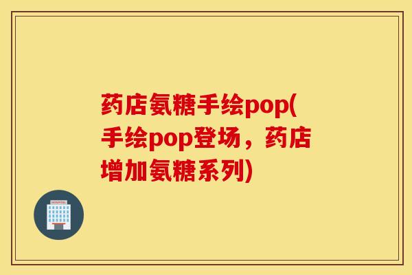 药店氨糖手绘pop(手绘pop登场,药店增加氨糖系列) 药店氨糖手绘pop(手绘pop登场,药店增加氨糖系列)