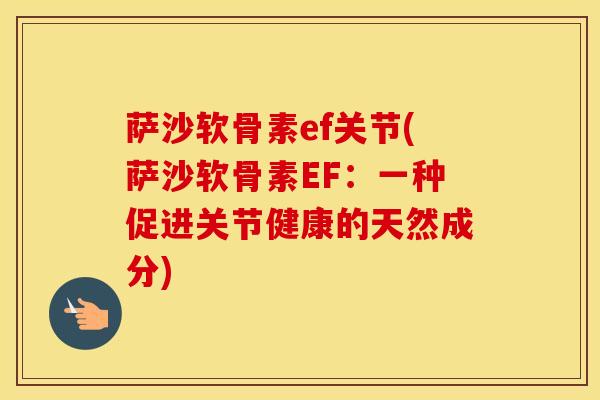 萨沙软骨素ef关节(萨沙软骨素EF:一种促进关节健康的天然成分) 萨沙软骨素ef关节(萨沙软骨素EF:一种促进关节健康的天然成分)