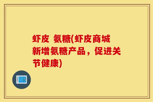 虾皮 氨糖(虾皮商城新增氨糖产品,促进关节健康) 虾皮 氨糖(虾皮商城新增氨糖产品,促进关节健康)