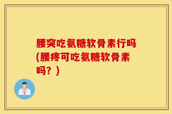 腰突吃氨糖软骨素行吗(腰疼可吃氨糖软骨素吗?) 腰突吃氨糖软骨素行吗(腰疼可吃氨糖软骨素吗?)