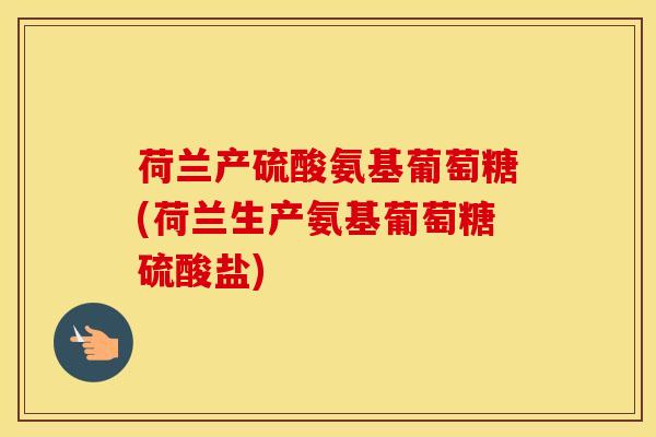 荷兰产硫酸氨基葡萄糖(荷兰生产氨基葡萄糖硫酸盐)