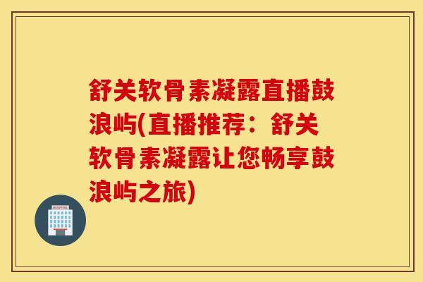 舒关软骨素凝露直播鼓浪屿(直播推荐:舒关软骨素凝露让您畅享鼓浪屿之旅) 舒关软骨素凝露直播鼓浪屿(直播推荐:舒关软骨素凝露让您畅享鼓浪屿之旅)