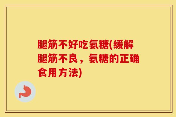 腿筋不好吃氨糖(缓解腿筋不良,氨糖的正确食用方法) 腿筋不好吃氨糖(缓解腿筋不良,氨糖的正确食用方法)