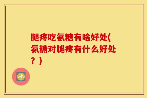 腿疼吃氨糖有啥好处(氨糖对腿疼有什么好处?) 腿疼吃氨糖有啥好处(氨糖对腿疼有什么好处?)