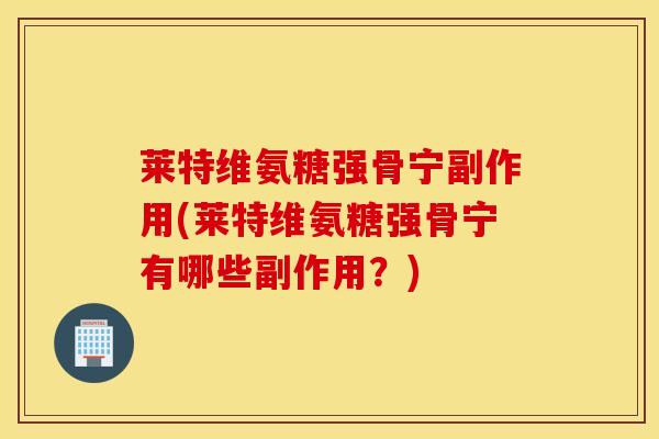 莱特维氨糖强骨宁副作用(莱特维氨糖强骨宁有哪些副作用?) 莱特维氨糖强骨宁副作用(莱特维氨糖强骨宁有哪些副作用?)