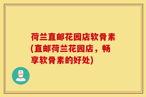 荷兰直邮花园店软骨素(直邮荷兰花园店,畅享软骨素的好处) 荷兰直邮花园店软骨素(直邮荷兰花园店,畅享软骨素的好处)