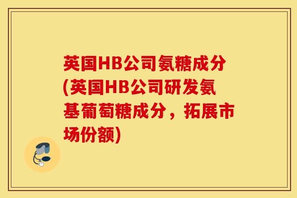 英国HB公司氨糖成分(英国HB公司研发氨基葡萄糖成分,拓展市场份额) 英国HB公司氨糖成分(英国HB公司研发氨基葡萄糖成分,拓展市场份额)