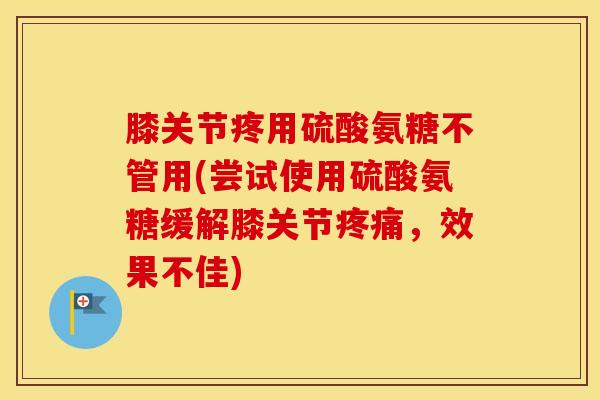 膝关节疼用硫酸氨糖不管用(尝试使用硫酸氨糖缓解膝关节，效果不佳)