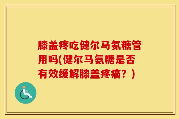 膝盖疼吃健尔马氨糖管用吗(健尔马氨糖是否有效缓解膝盖？)