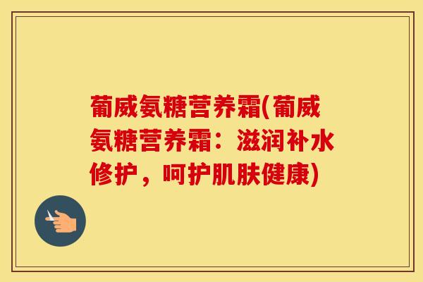 葡威氨糖营养霜(葡威氨糖营养霜:滋润补水修护,呵护健康) 葡威氨糖营养霜(葡威氨糖营养霜:滋润补水修护,呵护健康)