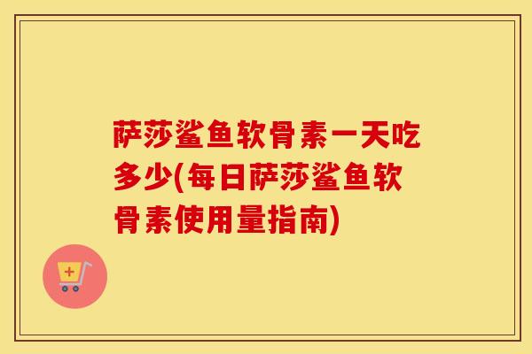 萨莎鲨鱼软骨素一天吃多少(每日萨莎鲨鱼软骨素使用量指南) 萨莎鲨鱼软骨素一天吃多少(每日萨莎鲨鱼软骨素使用量指南)