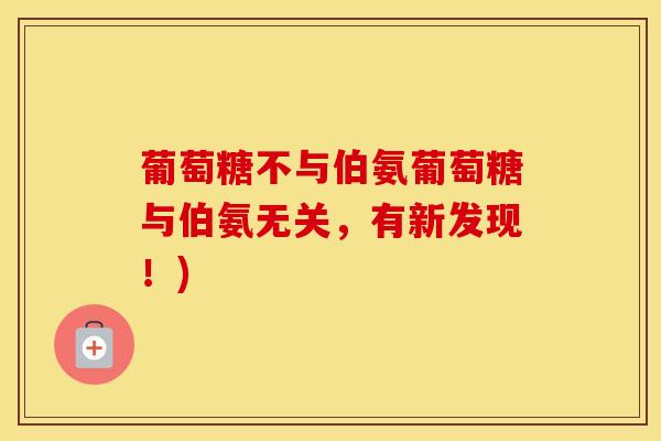 葡萄糖不与伯氨葡萄糖与伯氨无关,有新发现!) 葡萄糖不与伯氨葡萄糖与伯氨无关,有新发现!)