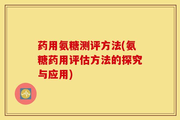 药用氨糖测评方法(氨糖药用评估方法的探究与应用) 药用氨糖测评方法(氨糖药用评估方法的探究与应用)