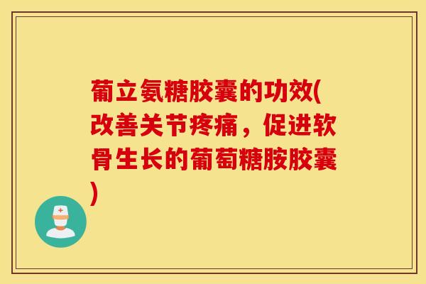 葡立氨糖胶囊的功效(改善关节,促进软骨生长的葡萄糖胺胶囊) 葡立氨糖胶囊的功效(改善关节,促进软骨生长的葡萄糖胺胶囊)
