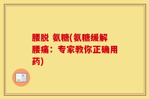 腰脱 氨糖(氨糖缓解腰痛:专家教你正确用药) 腰脱 氨糖(氨糖缓解腰痛:专家教你正确用药)