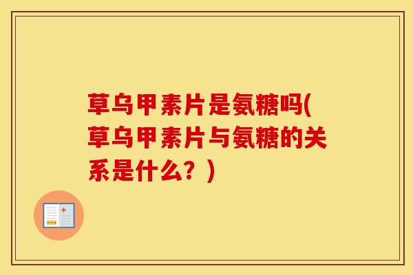草乌甲素片是氨糖吗(草乌甲素片与氨糖的关系是什么？)
