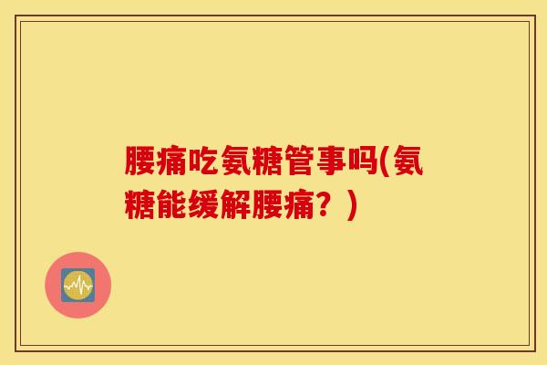 腰痛吃氨糖管事吗(氨糖能缓解腰痛?) 腰痛吃氨糖管事吗(氨糖能缓解腰痛?)