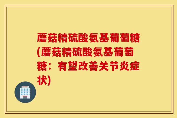 蘑菇精硫酸氨基葡萄糖(蘑菇精硫酸氨基葡萄糖:有望改善关节状) 蘑菇精硫酸氨基葡萄糖(蘑菇精硫酸氨基葡萄糖:有望改善关节状)