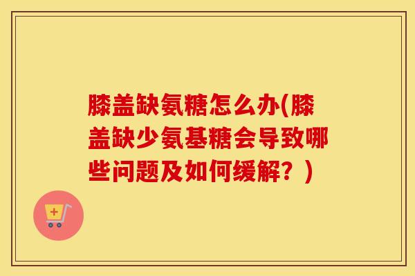 膝盖缺氨糖怎么办(膝盖缺少氨基糖会导致哪些问题及如何缓解？)