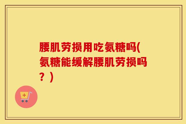 腰肌劳损用吃氨糖吗(氨糖能缓解腰肌劳损吗?) 腰肌劳损用吃氨糖吗(氨糖能缓解腰肌劳损吗?)