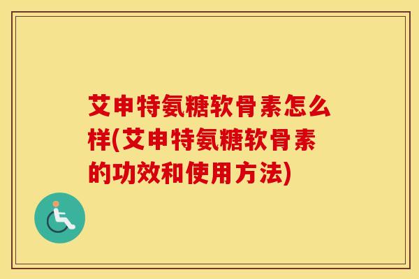 艾申特氨糖软骨素怎么样(艾申特氨糖软骨素的功效和使用方法) 艾申特氨糖软骨素怎么样(艾申特氨糖软骨素的功效和使用方法)