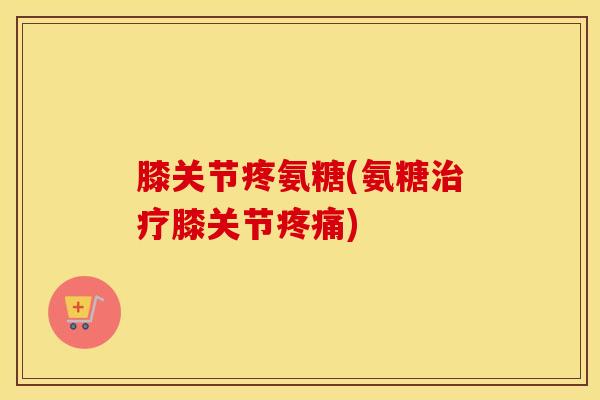 膝关节疼氨糖(氨糖膝关节) 膝关节疼氨糖(氨糖膝关节)