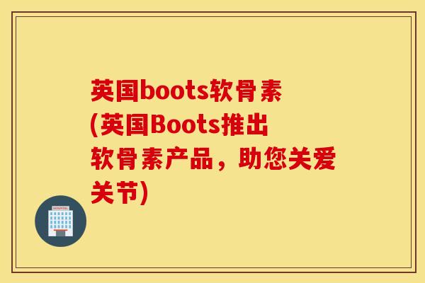 英国boots软骨素(英国Boots推出软骨素产品,助您关爱关节) 英国boots软骨素(英国Boots推出软骨素产品,助您关爱关节)