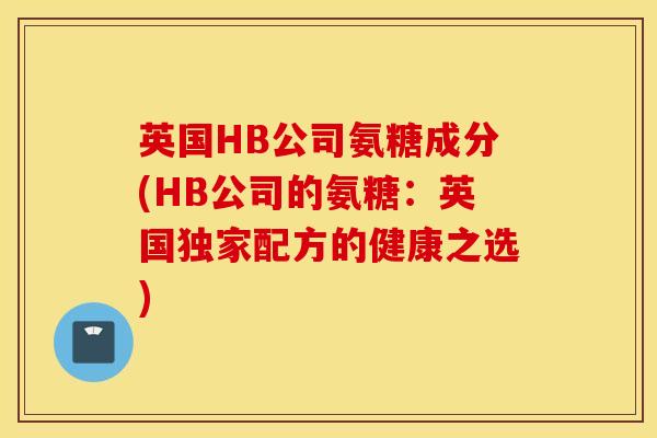 英国HB公司氨糖成分(HB公司的氨糖:英国独家配方的健康之选) 英国HB公司氨糖成分(HB公司的氨糖:英国独家配方的健康之选)