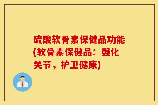 硫酸软骨素保健品功能(软骨素保健品:强化关节,护卫健康) 硫酸软骨素保健品功能(软骨素保健品:强化关节,护卫健康)