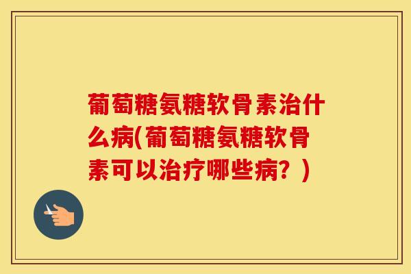 葡萄糖氨糖软骨素什么(葡萄糖氨糖软骨素可以哪些?) 葡萄糖氨糖软骨素什么(葡萄糖氨糖软骨素可以哪些?)