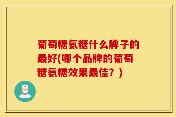 葡萄糖氨糖什么牌子的好(哪个品牌的葡萄糖氨糖效果佳？)