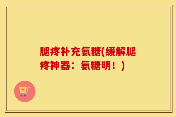 腿疼补充氨糖(缓解腿疼神器:氨糖明!) 腿疼补充氨糖(缓解腿疼神器:氨糖明!)