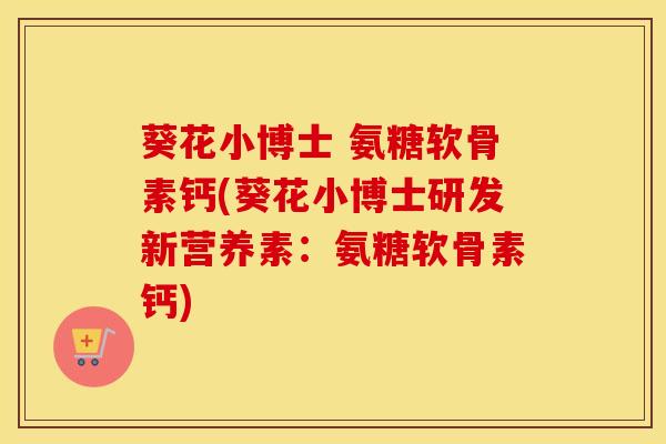 葵花小博士 氨糖软骨素钙(葵花小博士研发新营养素:氨糖软骨素钙) 葵花小博士 氨糖软骨素钙(葵花小博士研发新营养素:氨糖软骨素钙)