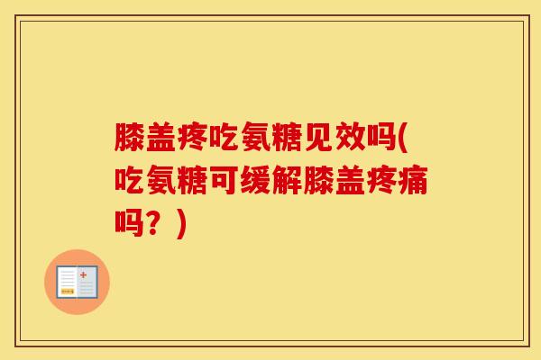 膝盖疼吃氨糖见效吗(吃氨糖可缓解膝盖吗?) 膝盖疼吃氨糖见效吗(吃氨糖可缓解膝盖吗?)