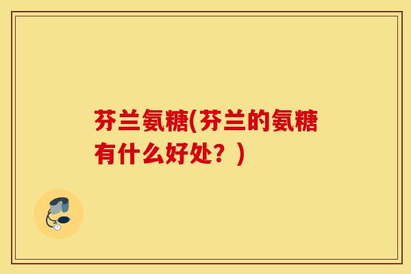 芬兰氨糖(芬兰的氨糖有什么好处?) 芬兰氨糖(芬兰的氨糖有什么好处?)