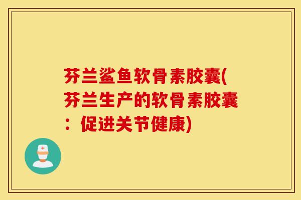 芬兰鲨鱼软骨素胶囊(芬兰生产的软骨素胶囊：促进关节健康)