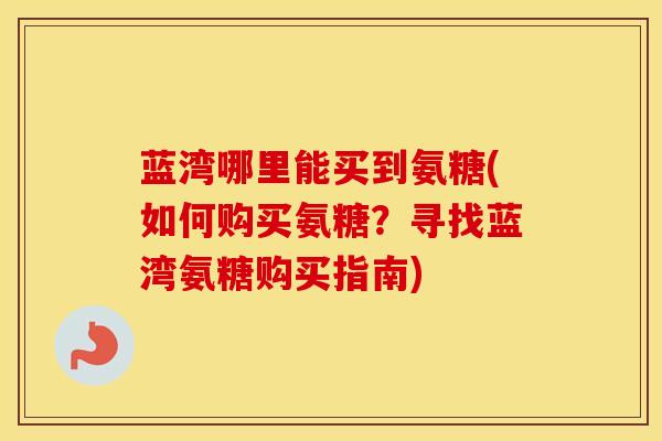 蓝湾哪里能买到氨糖(如何购买氨糖？寻找蓝湾氨糖购买指南)