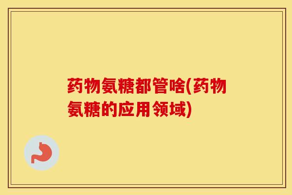 氨糖都管啥(氨糖的应用领域) 氨糖都管啥(氨糖的应用领域)