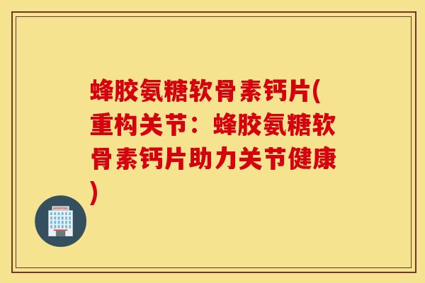 蜂胶氨糖软骨素钙片(重构关节：蜂胶氨糖软骨素钙片助力关节健康)