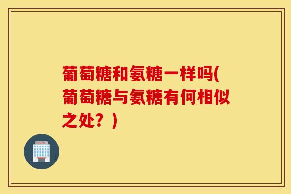 葡萄糖和氨糖一样吗(葡萄糖与氨糖有何相似之处?) 葡萄糖和氨糖一样吗(葡萄糖与氨糖有何相似之处?)