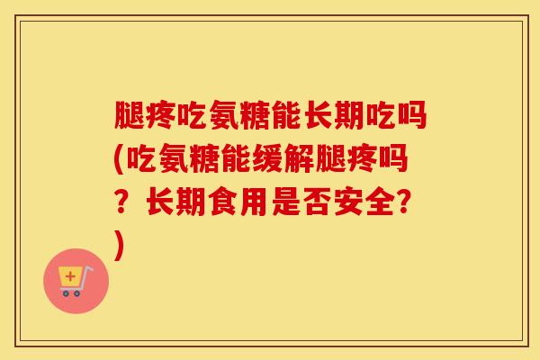 腿疼吃氨糖能长期吃吗(吃氨糖能缓解腿疼吗?长期食用是否安全?) 腿疼吃氨糖能长期吃吗(吃氨糖能缓解腿疼吗?长期食用是否安全?)