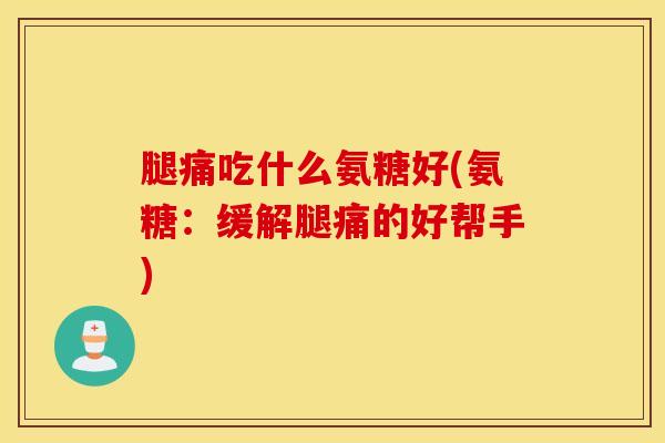 腿痛吃什么氨糖好(氨糖:缓解腿痛的好帮手) 腿痛吃什么氨糖好(氨糖:缓解腿痛的好帮手)