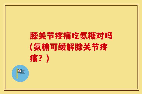 膝关节吃氨糖对吗(氨糖可缓解膝关节?) 膝关节吃氨糖对吗(氨糖可缓解膝关节?)