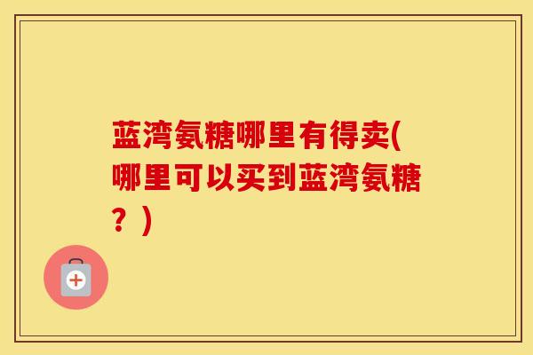 蓝湾氨糖哪里有得卖(哪里可以买到蓝湾氨糖？)