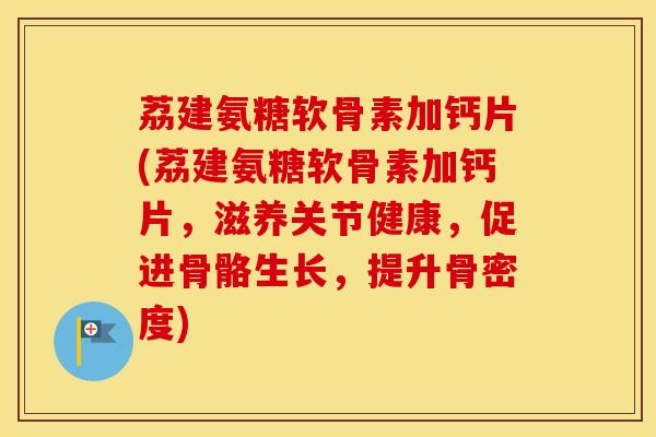 荔建氨糖软骨素加钙片(荔建氨糖软骨素加钙片，滋养关节健康，促进骨骼生长，提升骨密度)